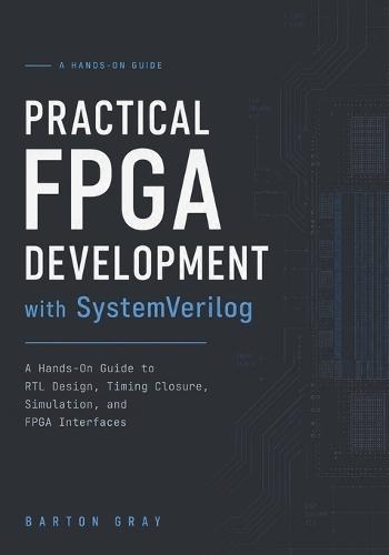 Practical FPGA Development with SystemVerilog: A Hands-On Guide to RTL Design, Timing Closure, Simulation, and FPGA Interfaces