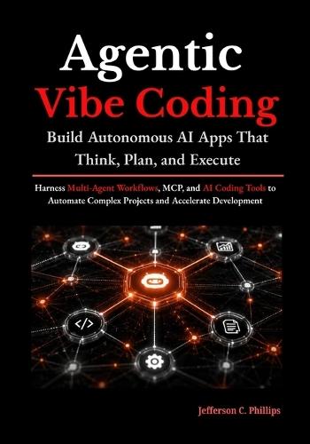 Agentic Vibe Coding: Build Autonomous AI Apps That Think, Plan, and Execute: Harness Multi-Agent Workflows, MCP, and AI Coding Tools to Automate Complex Projects and Accelerate Development