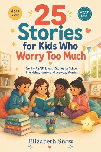 25 Stories for Kids Who Worry Too Much: Gentle A2/B1 English Stories for School, Friendship, Family, and Everyday Worries
