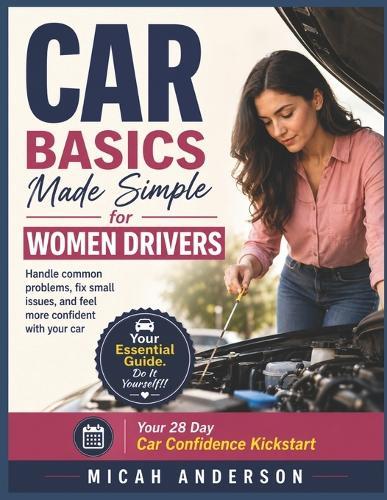 Car Basics Made Simple for Women Drivers: Handle common problems, fix small issues, and feel more confident with your car