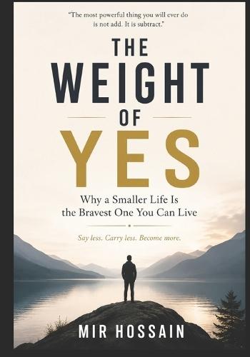 THE WEIGHT OF YES Why a Smaller Life Is the Bravest One You Can Live: Say less. Carry less. Become more.