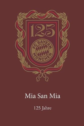 Bayern: 125 Jahre Mia san mia: Die Geschichte des deutschen Rekordmeisters von 1900 bis 2025 - Legenden, Trainer, Titel und Stadien