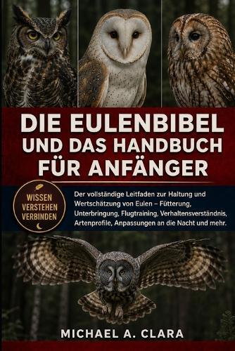 Die Eulenbibel Und Das Handbuch Für Anfänger: Der vollständige Leitfaden zur Haltung und Wertschätzung von Eulen - Fütterung, Unterbringung, Flugtraining, Verhaltensverständnis, Artenprofile, Anpassungen an die Nacht und mehr.