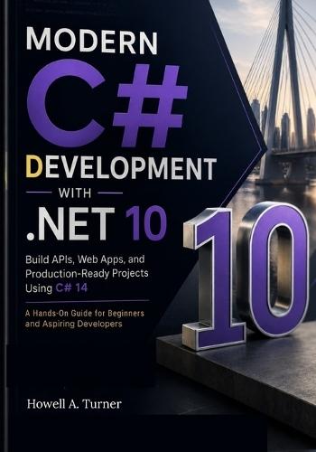 Modern C# Development with .NET 10: Build APIs, Web Apps, and Production-Ready Projects Using C# 14 - A Hands-On Guide for Beginners and Aspiring Developers