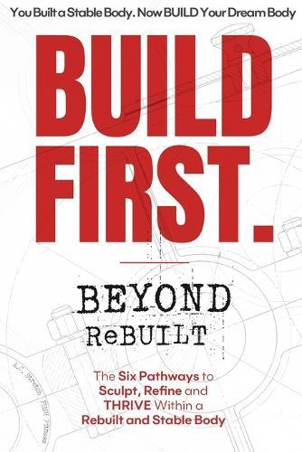 BUILD FIRST. Beyond ReBUILT: Six Pathways to Sculpt, Refine and THRIVE within a Rebuilt and Stable Body