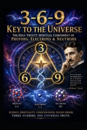 3-6-9 Key To The Universe: The Holy Trinity Spiritual Component of Protons, Electrons & Neutrons