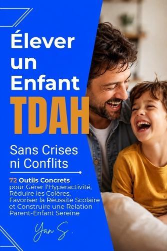 Élever un Enfant TDAH Sans Crises ni Conflits: 72 Outils Concrets pour Gérer l'Hyperactivité, Réduire les Colères, Favoriser la Réussite Scolaire et Construire une Relation Parent-Enfant Sereine