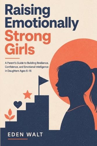 Raising Emotionally Strong Girls: A Parent's Guide to Building Resilience, Confidence and Emotional Intelligence in Daughters Ages 6-16