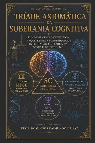 Tríade Axiomática Da Soberania Cognitiva: Fundamentação Científica, Arquitetura Neuropsíquica e Integração Sistêmica da NTGE e da NTGE-360