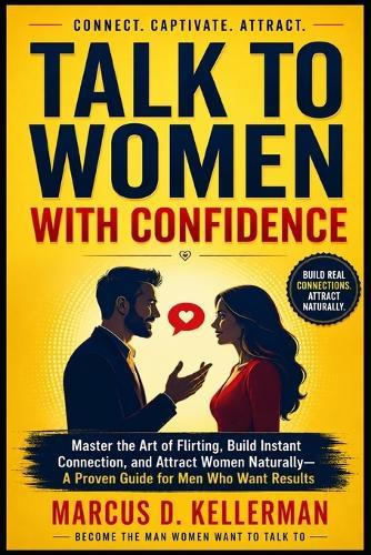 Talk to Women with Confidence: Master the Art of Flirting, Build Instant Connection, and Attract Women Naturally-A Proven Guide for Men Who Want Results