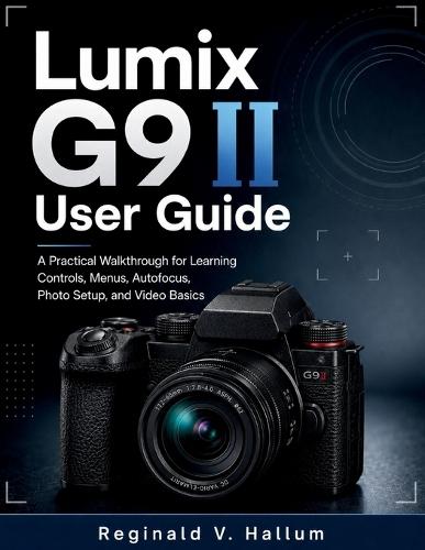 Lumix G9 II User Guide: A Practical Walkthrough for Learning Controls, Menus, Autofocus, Photo Setup, and Video Basics