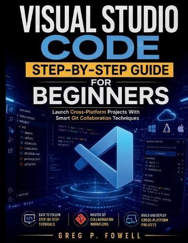 Visual Studio Code Step-by-Step Guide for Beginners: Launch Cross-Platform Projects With Smart Git Collaboration Techniques