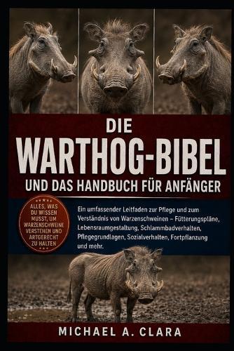 Die Warthog-Bibel Und Das Handbuch Für Anfänger: Ein umfassender Leitfaden zur Pflege und zum Verständnis von Warzenschweinen - Fütterungspläne, Lebensraumgestaltung, Schlammbadverhalten, Pflegegrundlagen, Sozialverhalten, Fortpflanzung und mehr.