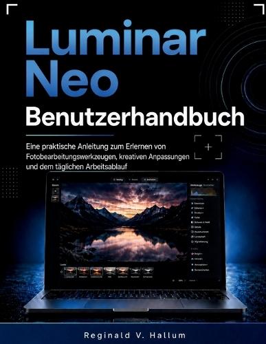 Luminar Neo Benutzerhandbuch: Eine praktische Anleitung zum Erlernen von Fotobearbeitungswerkzeugen, kreativen Anpassungen und dem täglichen Arbeitsablauf