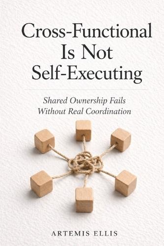Cross-Functional Is Not Self-Executing: Shared Ownership Fails Without Real Coordination