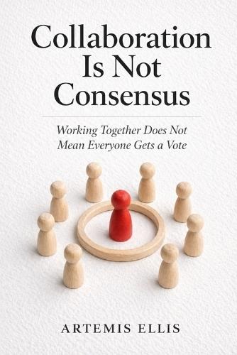 Collaboration Is Not Consensus: Working Together Does Not Mean Everyone Gets a Vote