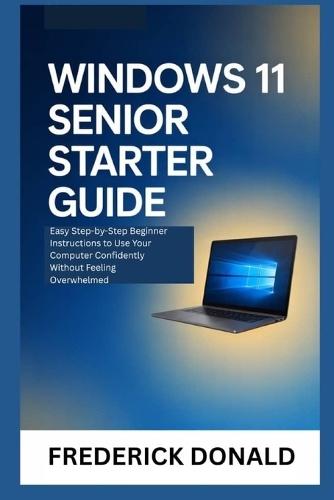 Windows 11 Senior Starter Guide: Easy Step-by-Step Beginner Instructions to Use Your Computer Confidently Without Feeling Overwhelmed