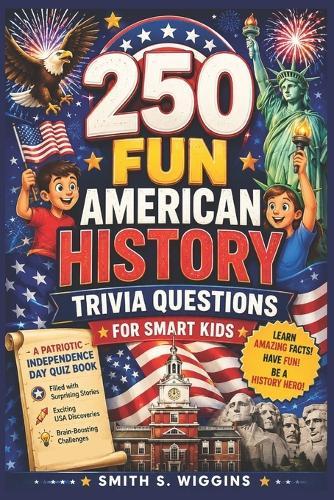 250 Fun American History Trivia Questions For Smart Kids: A Patriotic Independence Day Quiz Book Filled with Surprising Stories, Exciting USA Discoveries, and Brain-Boosting Challenges