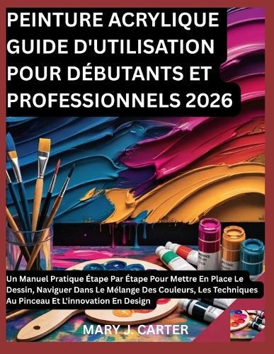 Peinture Acrylique Guide d'Utilisation Pour Débutants Et Professionnels 2026: Un Manuel Pratique Étape Par Étape Pour Mettre En Place Le Dessin, Naviguer Dans Le Mélange Des Couleurs, Les Techniques Au Pinceau Et l'Innovation En Desig