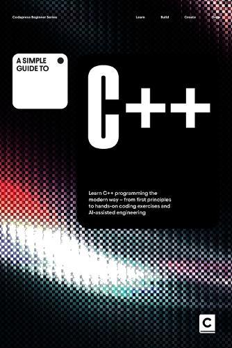 A Simple Guide to C++: Learn C++ programming the modern way - from first principles to hands-on coding exercises and AI-assisted development