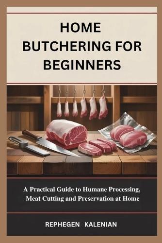 Home Butchering for Beginners: A Practical Guide to Humane Processing, Meat Cutting and Preservation at Home