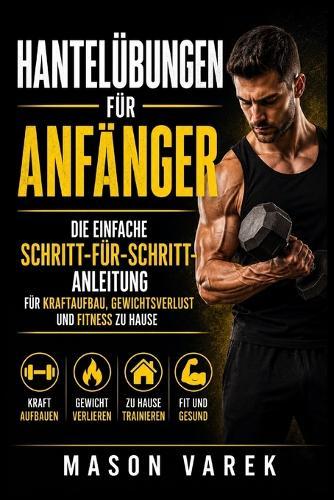 Hantelübungen für Anfänger: Die einfache Schritt-für-Schritt-Anleitung für Kraftaufbau, Gewichtsverlust und Fitness zu Hause