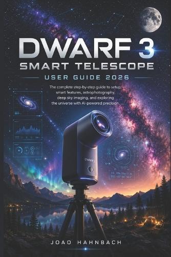 Dwarf 3 smart telescope User guide 2026: Step-by-Step Setup, Pro Tips, and Creative Techniques for Stunning Photos of the Night Sky, Sun, Moon, Wildlife, and More - Updated for 2026 with Easy AI Tools and Real-User Tricks