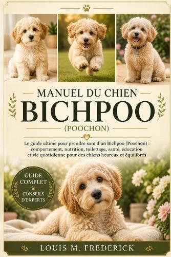 Manuel Du Chien Bichpoo: Le guide ultime pour prendre soin d'un Bichpoo (Poochon): comportement, nutrition, toilettage, santé, éducation et vie quotidienne pour des chiens heureux et équilibrés