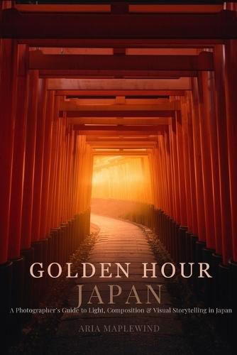 Golden Hour Japan: A Photographer's Guide to Light, Composition & Visual Storytelling in Japan