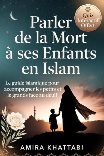 PARLEZ DE LA MORT A SES ENFANTS EN ISLAM Le guide musulman pour expliquer le décès: Tout pour accompagner le deuil et transmettre la foi aux enfants face à la perte d'un proche