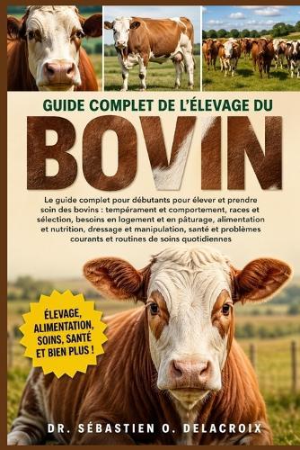 Guide Complet de l'Élevage Du Bovin: Le guide complet pour débutants pour élever et prendre soin des bovins: tempérament et comportement.....santé et problèmes courants et routines de soins quotidiennes