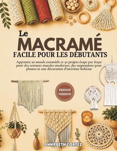 Le macramé facile pour les débutants: Apprenez 20 noeuds essentiels et 30 projets étape par étape pour des tentures murales modernes, des suspensions pour plantes et une décoration d'intérieur bohème