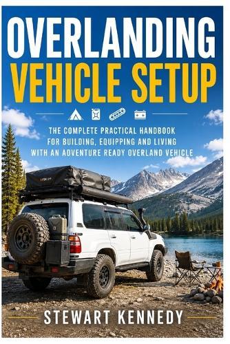 Overlanding Vehicle Setup: The Complete Practical Handbook for Building, Equipping and Living With an Adventure Ready Overland Vehicle