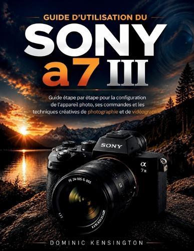 Guide d'utilisation du Sony a7 III: Guide étape par étape pour la configuration de l'appareil photo, ses commandes et les techniques créatives de photographie et de vidéographie