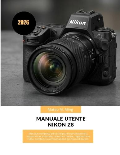 Manuale utente Nikon Z8 2026: Manuale completo per principianti e professionisti: impostazioni avanzate, tecniche creative, registrazione video, autofocus e ottimizzazione del flusso di lavoro.