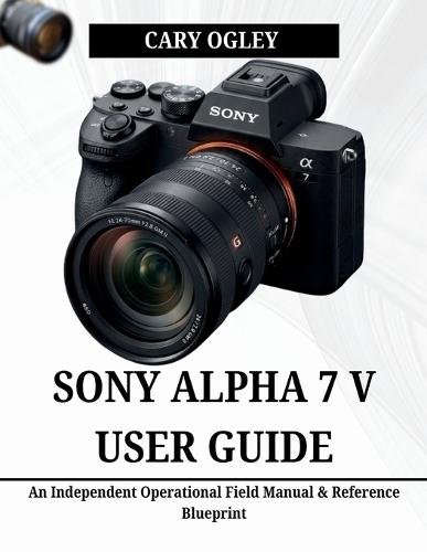 Sony Alpha 7 V User Guide: An Independent Operational Field Manual & Reference Blueprint
