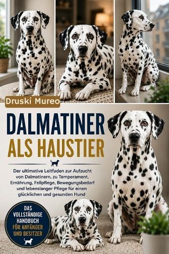 Dalmatiner ALS Haustier: Der ultimative Leitfaden zur Aufzucht von Dalmatinern, zu Temperament, Ernährung, Fellpflege, Bewegungsbedarf und lebenslanger Pflege für einen glücklichen und gesunden Hund