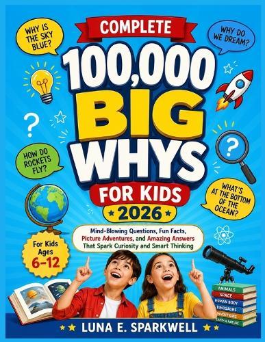 Complete 100,000 Big Whys for Kids 2026: Mind-Blowing Questions, Fun Facts, Picture Adventures, and Amazing Answers That Spark Curiosity and Smart Thinking For Kids Ages 6-12