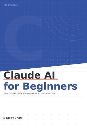 Claude AI for Beginners: Your Practical, No-nonsense Guide to Getting the Most out of Anthropic's AI Assistant