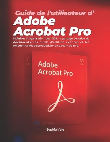 Guide de l'utilisateur d'Adobe Acrobat Pro: Maîtrisez l'organisation des PDF, le partage sécurisé de documents, les outils d'édition avancés et les fonctionnalités de productivité, en partant de zéro.