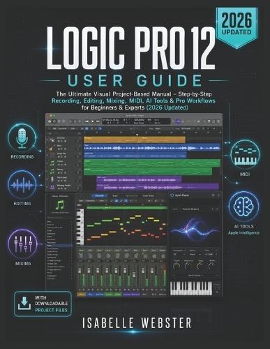 Logic Pro 12 User Guide: The Ultimate Visual Project-Based Manual - Step-by-Step Recording, Editing, Mixing, MIDI, AI Tools & Pro Workflows for Beginners & Experts (2026 Updated)