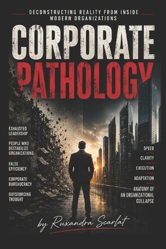 Corporate Pathology: Inside the System: The Hidden Pathology of Modern Corporations - How Organizations Quietly Break Through Power, Fear, faulty operations and Structural Decay