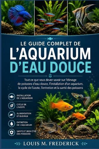Le Guide Complet de l'Aquarium d'Eau Douce: Tout ce que vous devez savoir sur l'élevage de poissons d'eau douce, l'installation d'un aquarium, le cycle de l'azote, l'entretien et la santé des poissons