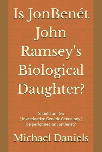 Is JonBenét John Ramsey's Biological Daughter?: Should an IGG ( Investigative Genetic Genealogy ) be performed on JonBenét?
