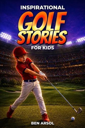 Inspirational Golf Stories for Kids: 15 Inspiring True Golf Stories for Young Readers with Lessons in Courage, Perseverance, and Never Giving Up