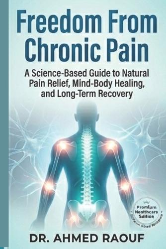 Freedom From Chronic Pain: A Science-Based Guide to Natural Pain Relief, Mind-Body Healing, and Long-Term Recovery