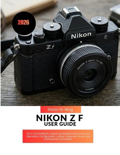 Nikon Z f User Guide 2026: All-in-One MANUAL Featuring Detailed Instructions on Operation, Configuration, Lenses, Exposure, Focus, and Professional Techniques