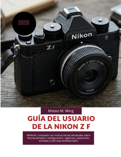 Guía del usuario de la Nikon Z f 2026: MANUAL completo con instrucciones detalladas sobre funcionamiento, configuración, objetivos, exposición, enfoque y técnicas profesionales.