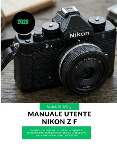 Manuale utente Nikon Z f 2026: Manuale completo con istruzioni dettagliate su funzionamento, configurazione, obiettivi, esposizione, messa a fuoco e tecniche professionali.