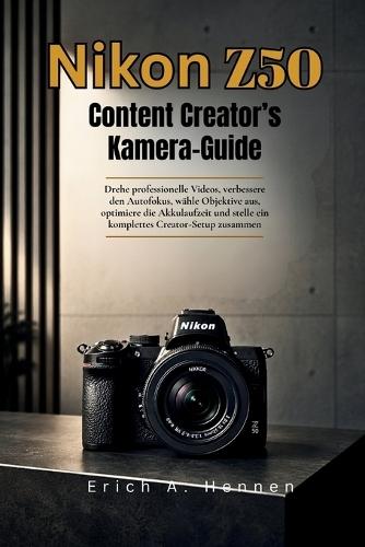 Nikon Z50 Content Creator Kamera-Guide: Drehe professionelle Videos, verbessere den Autofokus, wähle Objektive aus, optimiere die Akkulaufzeit und stelle ein komplettes Creator Setup zusammen